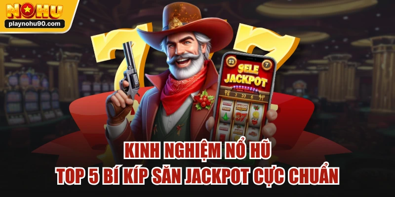 Kinh Nghiệm Nổ Hũ - Top 5 Bí Kíp Săn Jackpot Cực Chuẩn