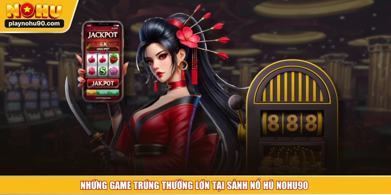 Những game trúng thưởng lớn tại sảnh nổ hũ NOHU90