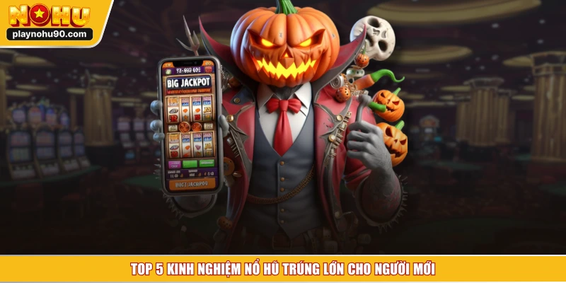 TOP 5 kinh nghiệm nổ hũ trúng lớn cho người mới